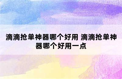 滴滴抢单神器哪个好用 滴滴抢单神器哪个好用一点